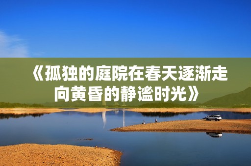 《孤独的庭院在春天逐渐走向黄昏的静谧时光》