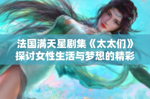 法国满天星剧集《太太们》探讨女性生活与梦想的精彩叙事