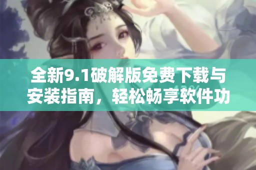 全新9.1破解版免费下载与安装指南，轻松畅享软件功能