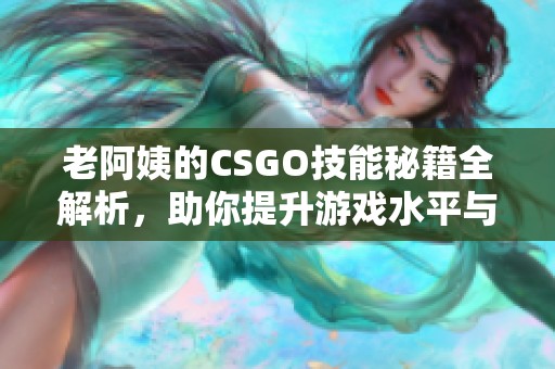 老阿姨的CSGO技能秘籍全解析，助你提升游戏水平与战斗力