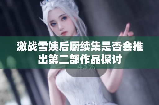 激战雪姨后厨续集是否会推出第二部作品探讨
