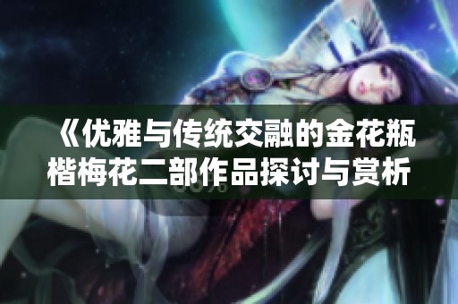 《优雅与传统交融的金花瓶楷梅花二部作品探讨与赏析》