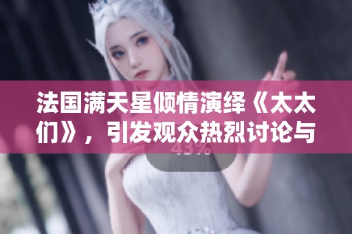 法国满天星倾情演绎《太太们》，引发观众热烈讨论与共鸣
