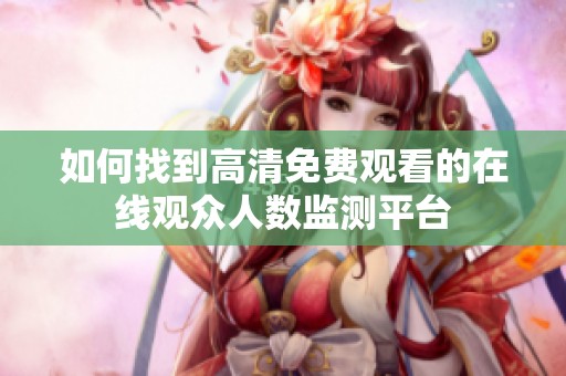 如何找到高清免费观看的在线观众人数监测平台