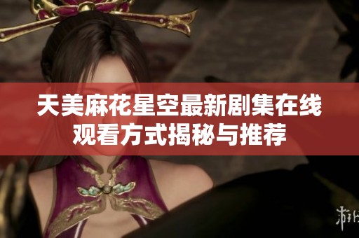 天美麻花星空最新剧集在线观看方式揭秘与推荐