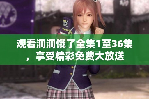 观看洞洞饿了全集1至36集，享受精彩免费大放送
