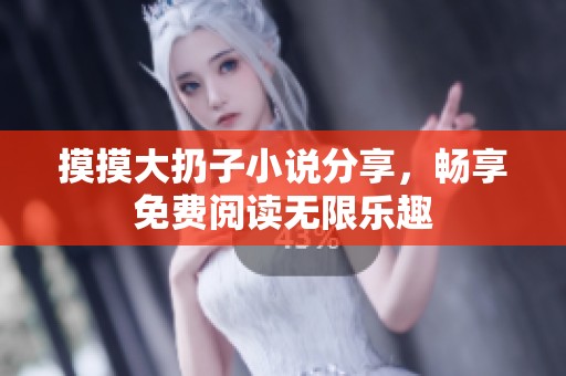 摸摸大扔子小说分享，畅享免费阅读无限乐趣