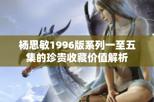 杨思敏1996版系列一至五集的珍贵收藏价值解析