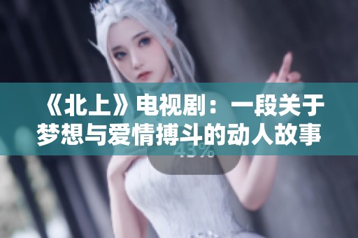 《北上》电视剧：一段关于梦想与爱情搏斗的动人故事
