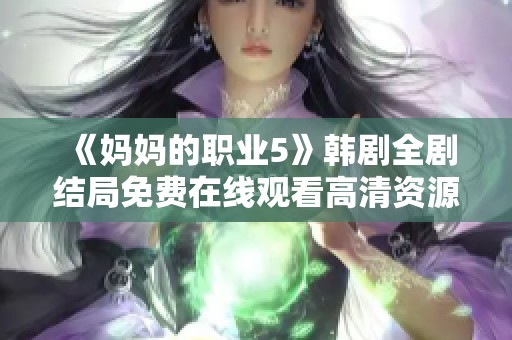 《妈妈的职业5》韩剧全剧结局免费在线观看高清资源分享与讨论