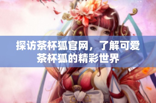 探访茶杯狐官网，了解可爱茶杯狐的精彩世界