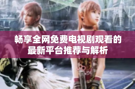 畅享全网免费电视剧观看的最新平台推荐与解析