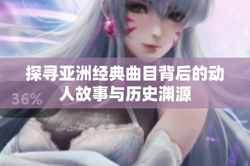 探寻亚洲经典曲目背后的动人故事与历史渊源