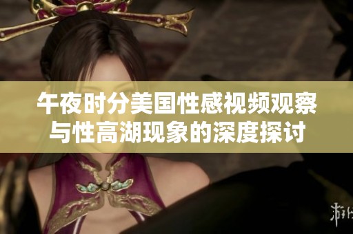 午夜时分美国性感视频观察与性高湖现象的深度探讨