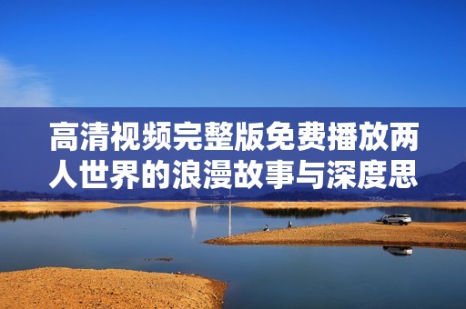 高清视频完整版免费播放两人世界的浪漫故事与深度思考