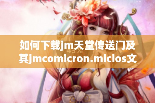 如何下载jm天堂传送门及其jmcomicron.micios文件的详细步骤解析