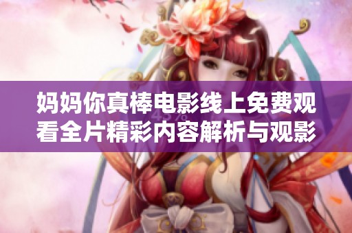 妈妈你真棒电影线上免费观看全片精彩内容解析与观影指南