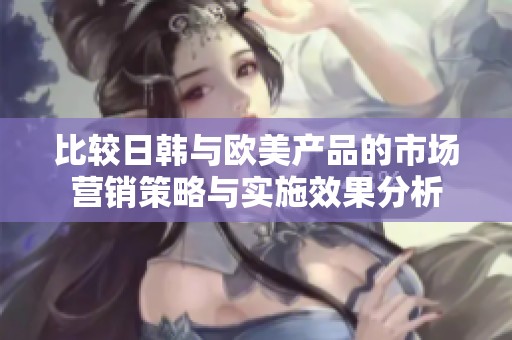 比较日韩与欧美产品的市场营销策略与实施效果分析