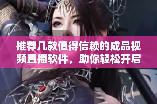 推荐几款值得信赖的成品视频直播软件，助你轻松开启直播之旅