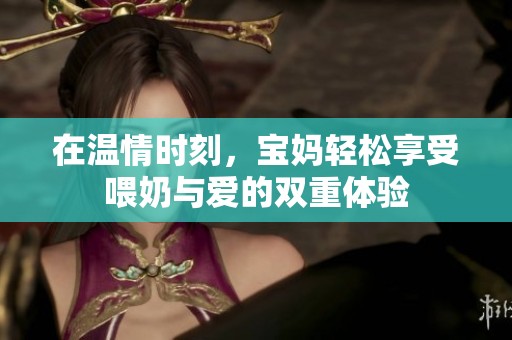 在温情时刻，宝妈轻松享受喂奶与爱的双重体验