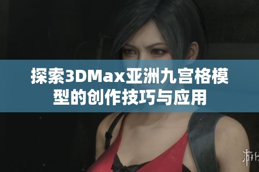 探索3DMax亚洲九宫格模型的创作技巧与应用