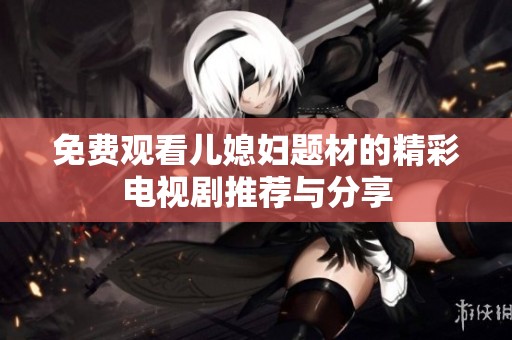 免费观看儿媳妇题材的精彩电视剧推荐与分享