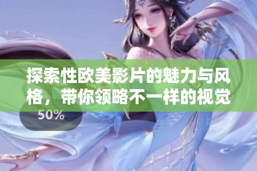 探索性欧美影片的魅力与风格，带你领略不一样的视觉享受