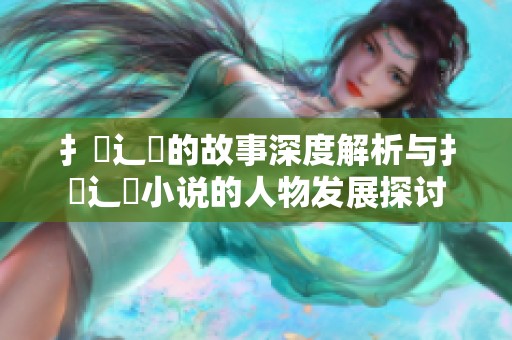 扌喿辶畐的故事深度解析与扌喿辶畐小说的人物发展探讨