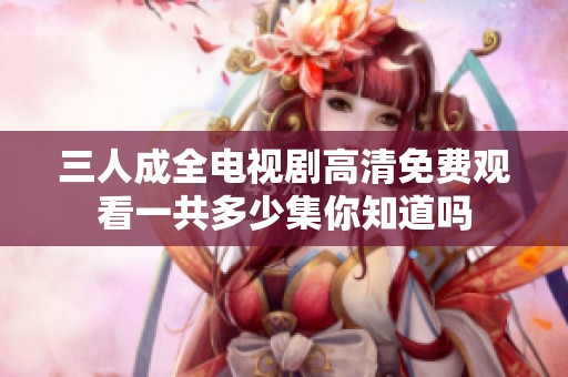 三人成全电视剧高清免费观看一共多少集你知道吗