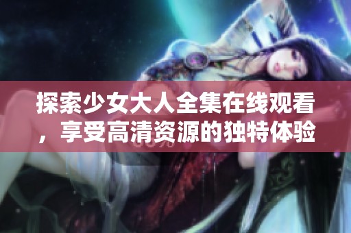 探索少女大人全集在线观看，享受高清资源的独特体验