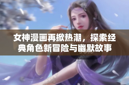 女神漫画再掀热潮，探索经典角色新冒险与幽默故事