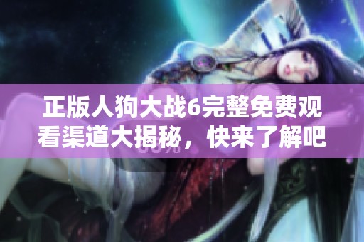 正版人狗大战6完整免费观看渠道大揭秘，快来了解吧！
