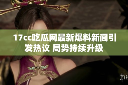 17cc吃瓜网最新爆料新闻引发热议 局势持续升级