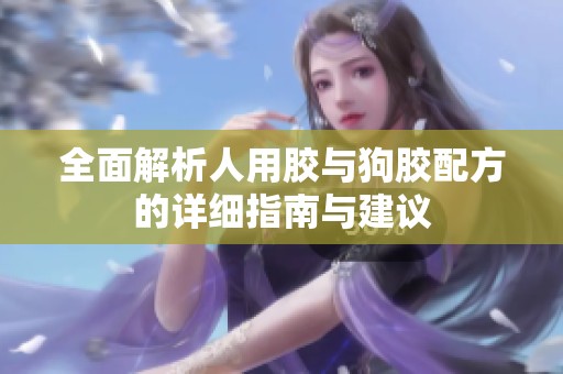 全面解析人用胶与狗胶配方的详细指南与建议