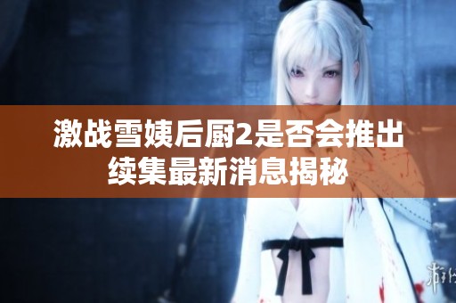激战雪姨后厨2是否会推出续集最新消息揭秘