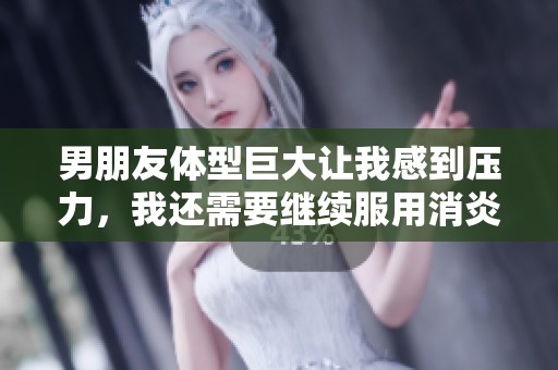 男朋友体型巨大让我感到压力，我还需要继续服用消炎药
