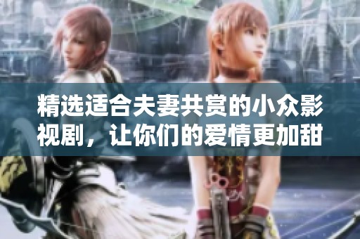 精选适合夫妻共赏的小众影视剧，让你们的爱情更加甜蜜与深刻