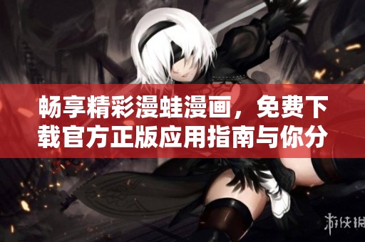 畅享精彩漫蛙漫画，免费下载官方正版应用指南与你分享
