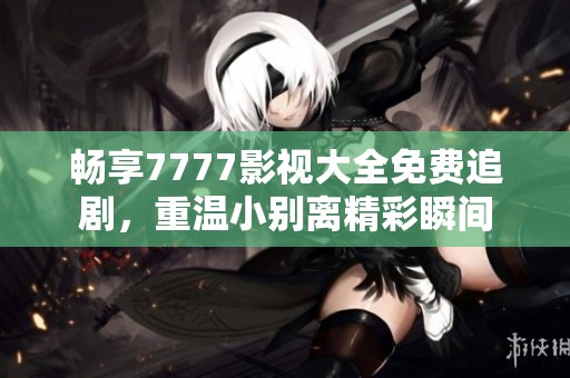 畅享7777影视大全免费追剧，重温小别离精彩瞬间