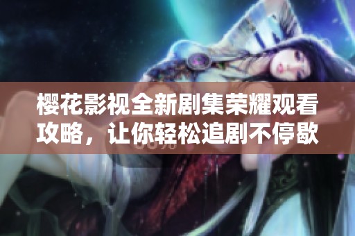樱花影视全新剧集荣耀观看攻略，让你轻松追剧不停歇