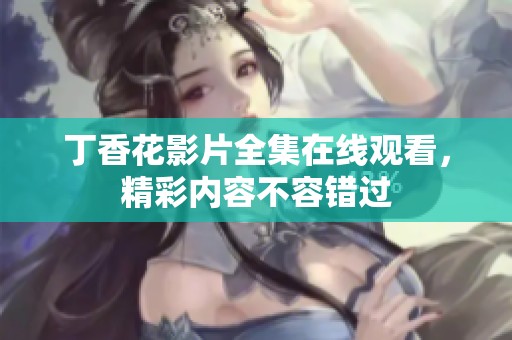 丁香花影片全集在线观看，精彩内容不容错过