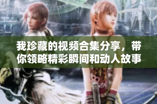 我珍藏的视频合集分享，带你领略精彩瞬间和动人故事