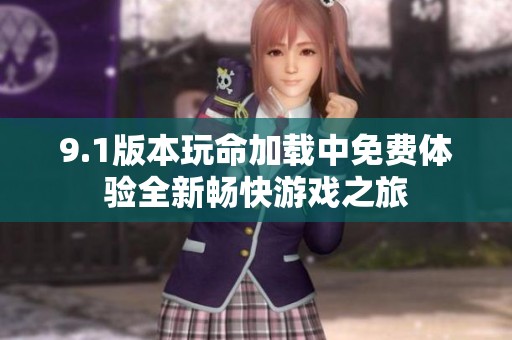 9.1版本玩命加载中免费体验全新畅快游戏之旅