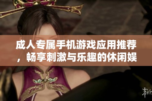 成人专属手机游戏应用推荐，畅享刺激与乐趣的休闲娱乐体验