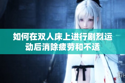 如何在双人床上进行剧烈运动后消除疲劳和不适