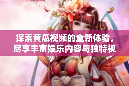 探索黄瓜视频的全新体验，尽享丰富娱乐内容与独特视角