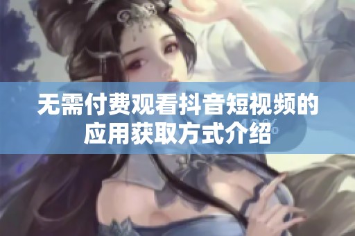 无需付费观看抖音短视频的应用获取方式介绍