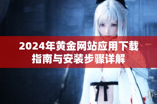 2024年黄金网站应用下载指南与安装步骤详解