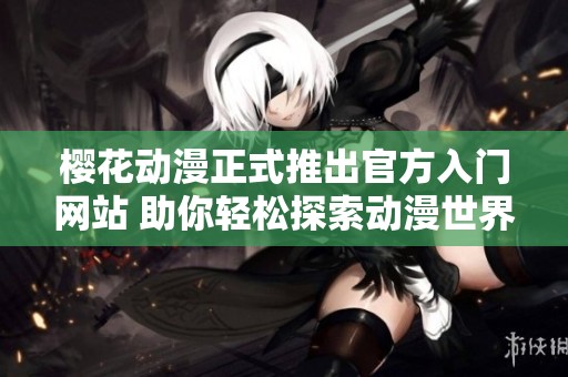 樱花动漫正式推出官方入门网站 助你轻松探索动漫世界