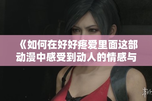 《如何在好好疼爱里面这部动漫中感受到动人的情感与深刻的人性》